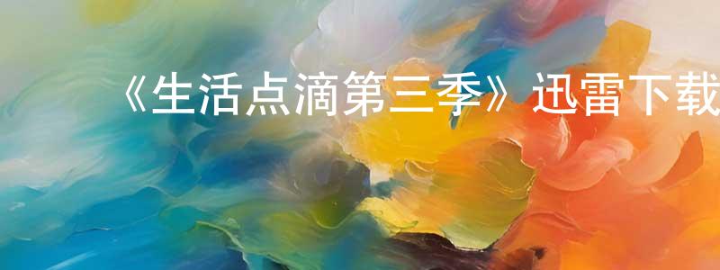 ﻿陈明宝发布﻿《生活点滴第三季》迅雷下载/在线观看-都市情感-美剧天堂